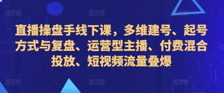 直播操盘手线下课，多维建号、起号方式与复盘、运营型主播、付费混合投放、短视频流量叠爆_泡桐学堂