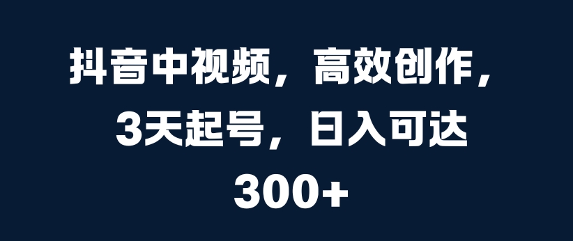抖音中视频，高效创作，3天起号，日入可达3张【揭秘】_泡桐学堂
