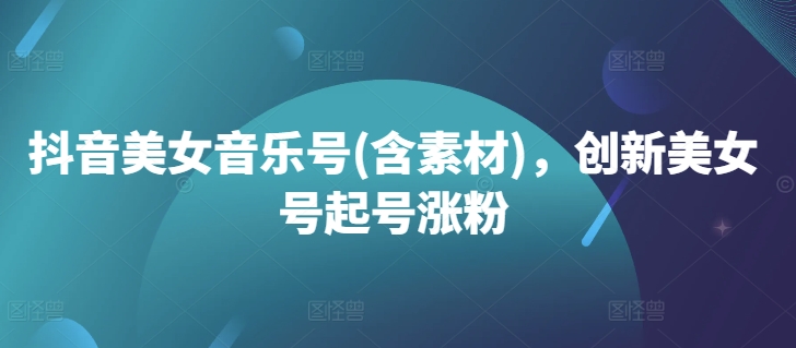 抖音美女音乐号(含素材)，创新美女号起号涨粉_泡桐学堂
