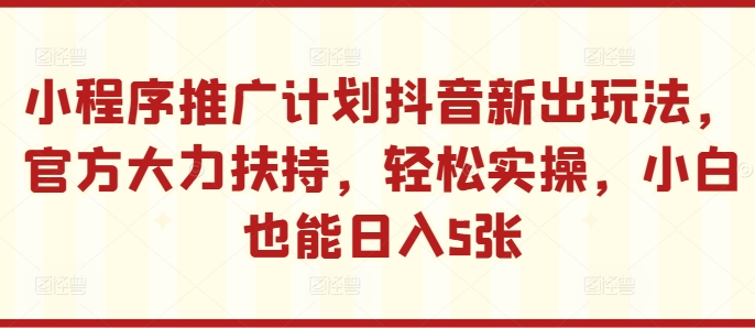 小程序推广计划抖音新出玩法，官方大力扶持，轻松实操，小白也能日入5张【揭秘】_泡桐学堂