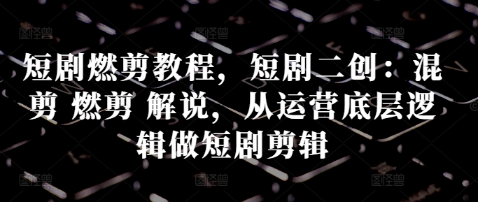短剧燃剪教程，短剧二创：混剪 燃剪 解说，从运营底层逻辑做短剧剪辑_泡桐学堂
