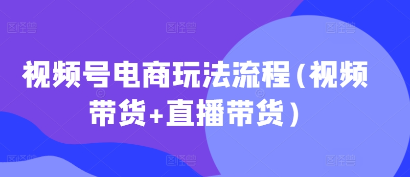 视频号电商玩法流程(视频带货+直播带货)_泡桐学堂