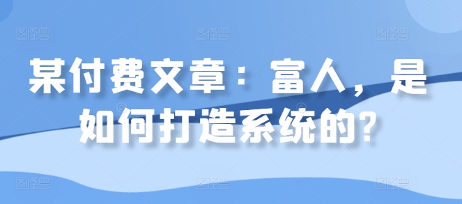 某付费文章：富人，是如何打造系统的?_泡桐学堂