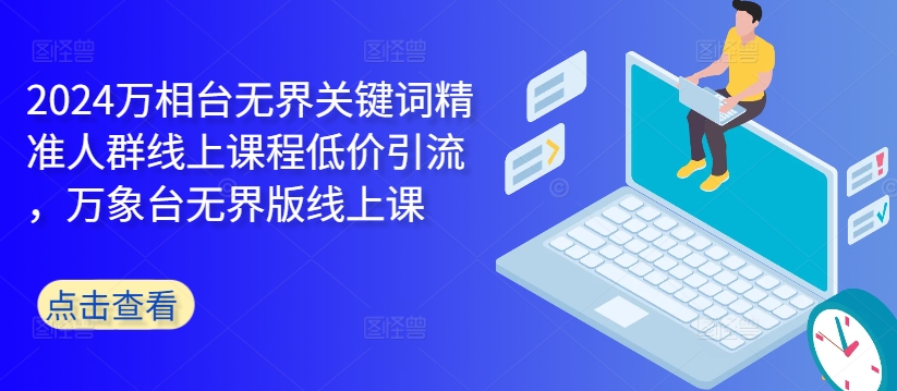 2024万相台无界关键词精准人群线上课程低价引流 ，万象台无界版线上课_泡桐学堂