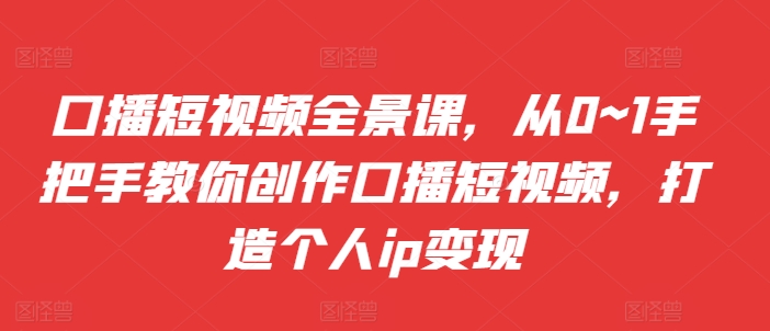 口播短视频全景课，​从0~1手把手教你创作口播短视频，打造个人ip变现_泡桐学堂