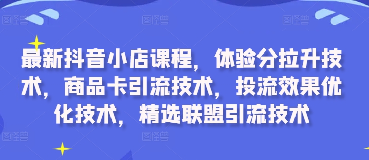 最新抖音小店课程，体验分拉升技术，商品卡引流技术，投流效果优化技术，精选联盟引流技术_泡桐学堂