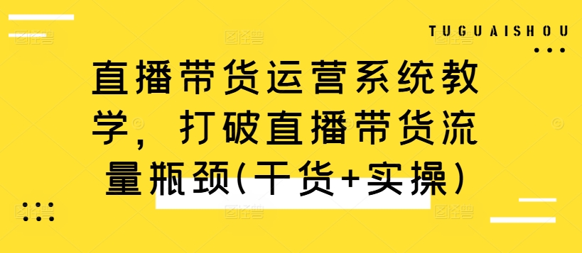 直播带货运营系统教学，打破直播带货流量瓶颈(干货+实操)_泡桐学堂