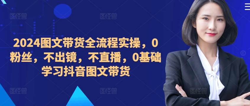 ​​​​​​2024图文带货全流程实操，0粉丝，不出镜，不直播，0基础学习抖音图文带货_泡桐学堂