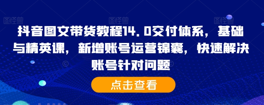 抖音图文带货教程14.0交付体系，基础与精英课，新增账号运营锦囊，快速解决账号针对问题_泡桐学堂