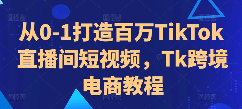 从0-1打造百万TikTok直播间短视频，Tk跨境电商教程_泡桐学堂