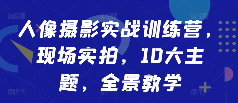 人像摄影实战训练营，现场实拍，10大主题，全景教学_泡桐学堂