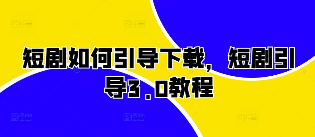 短剧如何引导下载，短剧引导3.0教程_泡桐学堂