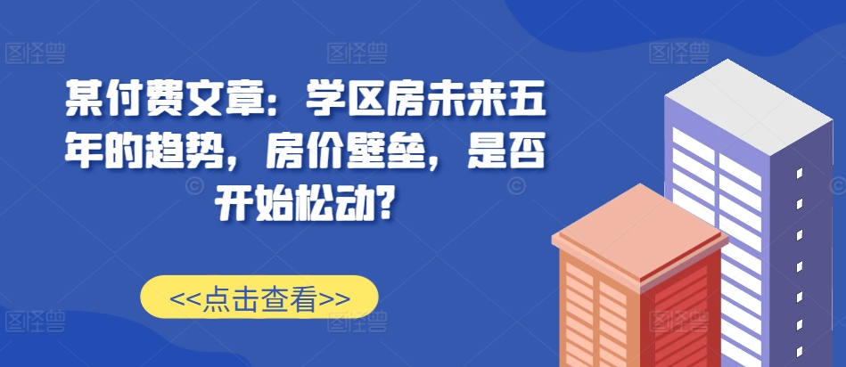 某付费文章：学区房未来五年的趋势，房价壁垒，是否开始松动?_泡桐学堂