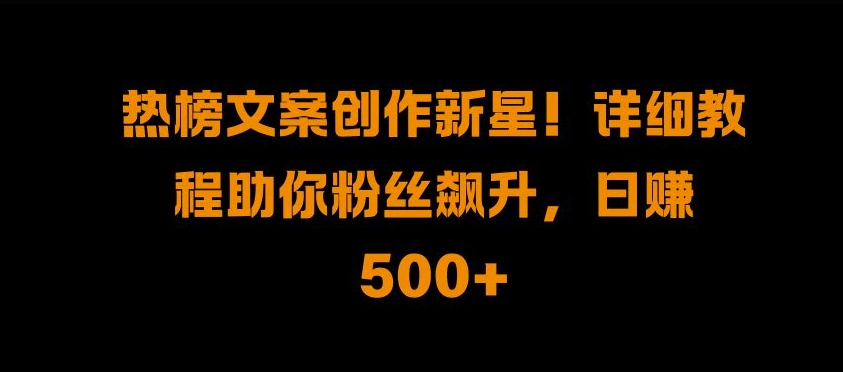 热榜文案创作新星!详细教程助你粉丝飙升，日入500+【揭秘】_泡桐学堂