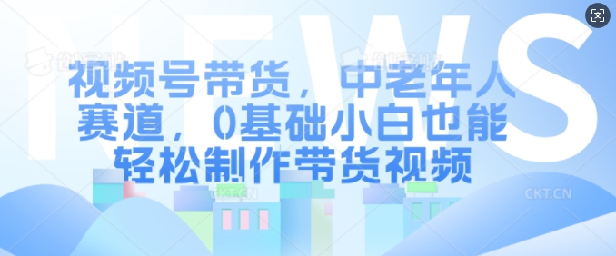 视频号带货，中老年人赛道，0基础小白也能轻松制作带货视频_泡桐学堂