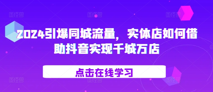 2024引爆同城流量，​实体店如何借助抖音实现千城万店_泡桐学堂