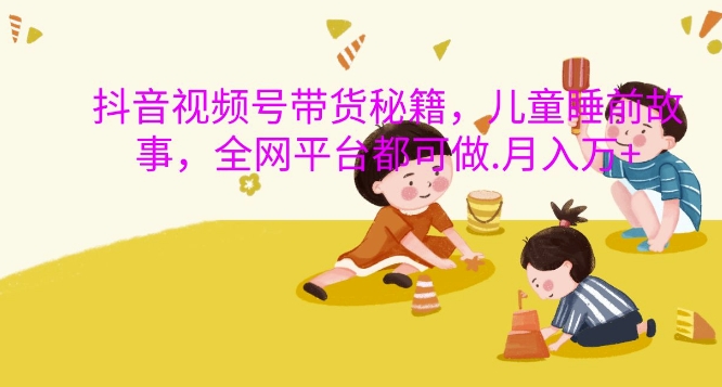 抖音视频号带货秘籍，儿童睡前故事，全网平台都可做，月入过W【揭秘】_泡桐学堂