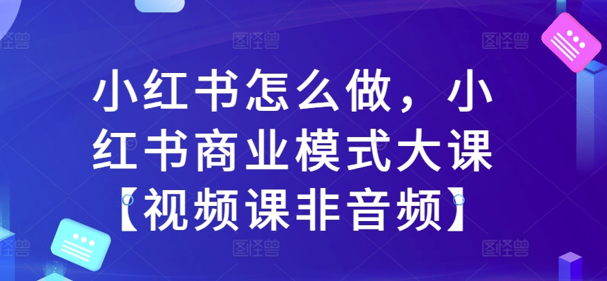 小红书怎么做，小红书商业模式大课【视频课非音频】_泡桐学堂