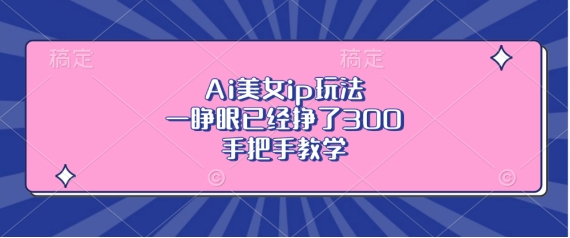 Ai美女ip玩法，一睁眼已经挣了3张，手把手教学【揭秘】_泡桐学堂