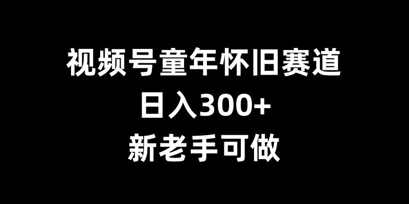 视频号童年怀旧赛道，日入300+，新老手可做【揭秘】_泡桐学堂