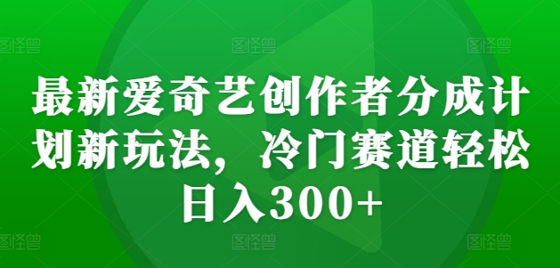 最新爱奇艺创作者分成计划新玩法，冷门赛道轻松日入300+【揭秘】_泡桐学堂