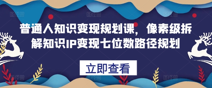 普通人知识变现规划课，像素级拆解知识IP变现七位数路径规划_泡桐学堂