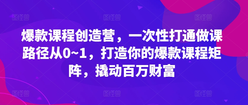 爆款课程创造营，​一次性打通做课路径从0~1，打造你的爆款课程矩阵，撬动百万财富_泡桐学堂