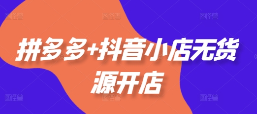 拼多多+抖音小店无货源开店，包括：选品、运营、基础、付费推广、爆款案例等(更新11月)_泡桐学堂