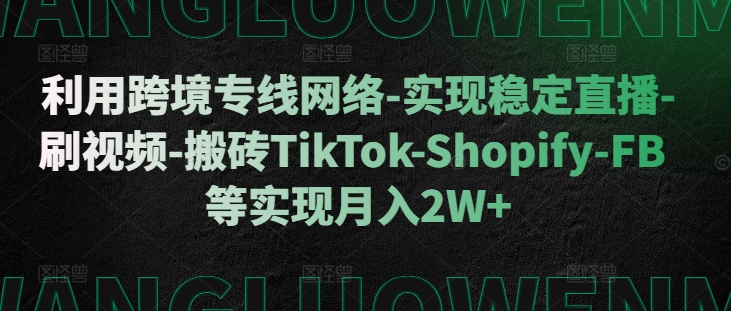 利用跨境专线网络-实现稳定直播-刷视频-搬砖TikTok-Shopify-FB等实现月入2W+【揭秘】_泡桐学堂