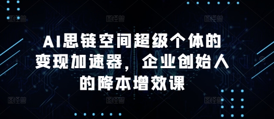 AI思链空间超级个体的变现加速器，企业创始人的降本增效课_泡桐学堂