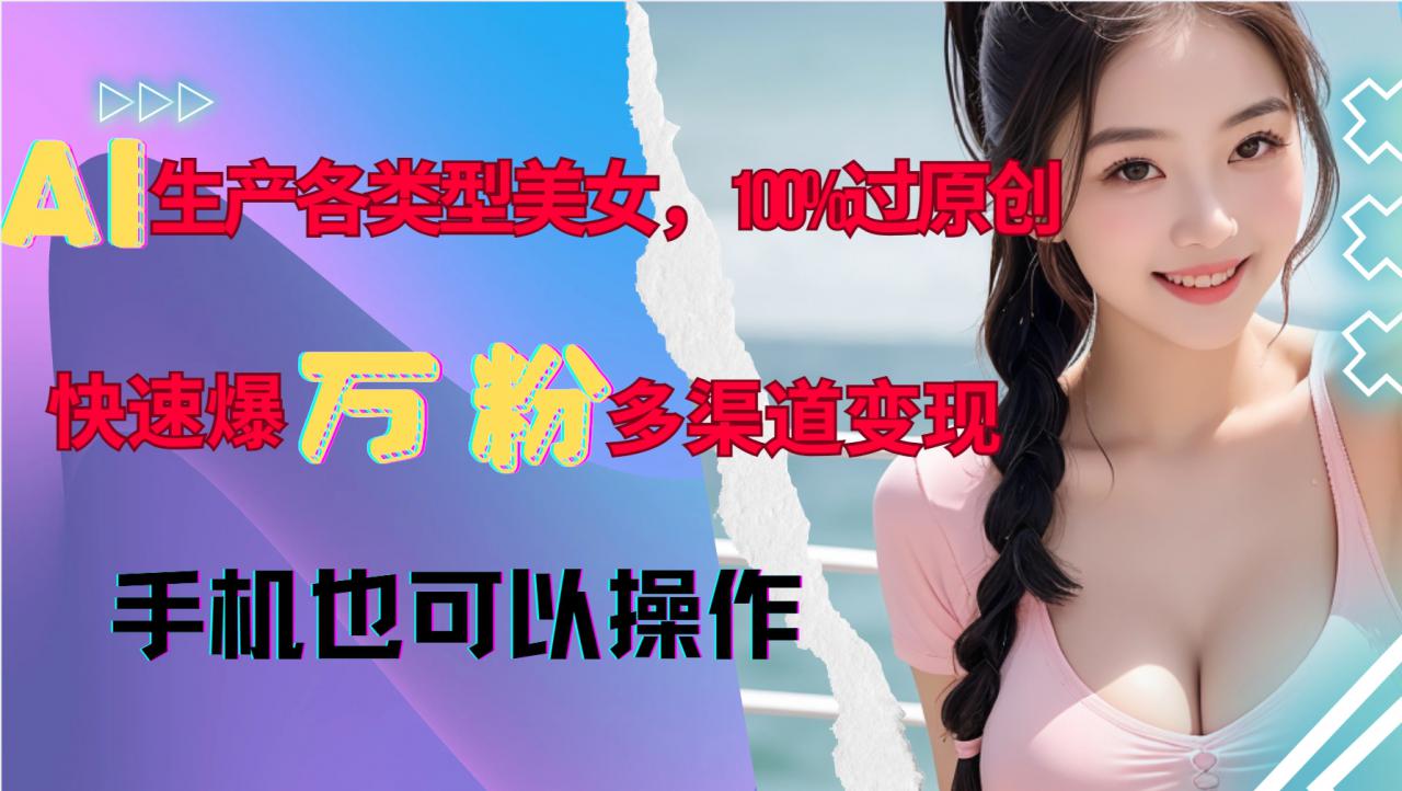 AI生产各类型美女，100%过原创，快速爆万粉，多渠道变现，新手可做_泡桐学堂