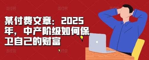 某付费文章：2025年，中产阶级如何保卫自己的财富_泡桐学堂