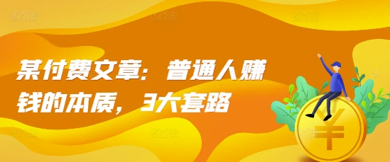 某付费文章：普通人赚钱的本质，3大套路_泡桐学堂