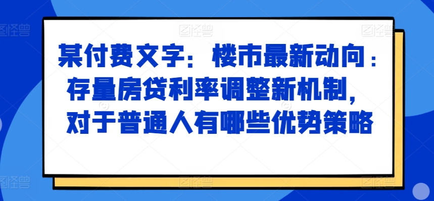 某付费文章：楼市最新动向，存量房贷利率调整新机制，对于普通人有哪些优势策略_泡桐学堂