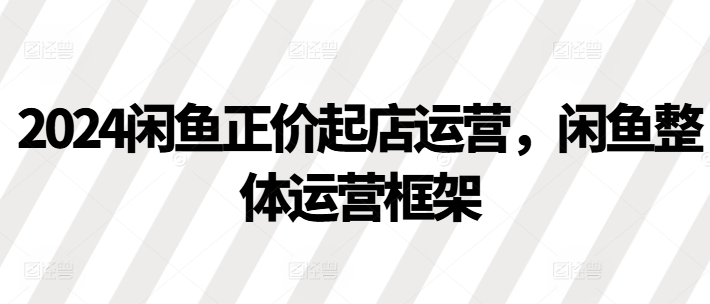2024闲鱼正价起店运营，闲鱼整体运营框架_泡桐学堂