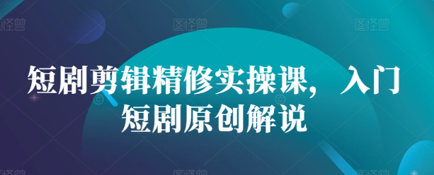 短剧剪辑精修实操课，入门短剧原创解说_泡桐学堂