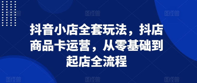 抖音小店全套玩法，抖店商品卡运营，从零基础到起店全流程_泡桐学堂