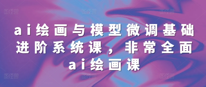 ai绘画与模型微调基础进阶系统课，非常全面ai绘画课(68节)_泡桐学堂