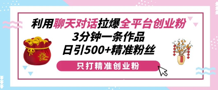 利用聊天对话拉爆全平台创业粉，3分钟一条作品，日引500+精准粉丝_泡桐学堂