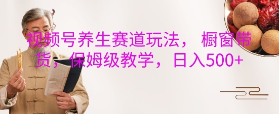视频号养生赛道玩法， 橱窗带货，保姆级教学，日入5张_泡桐学堂