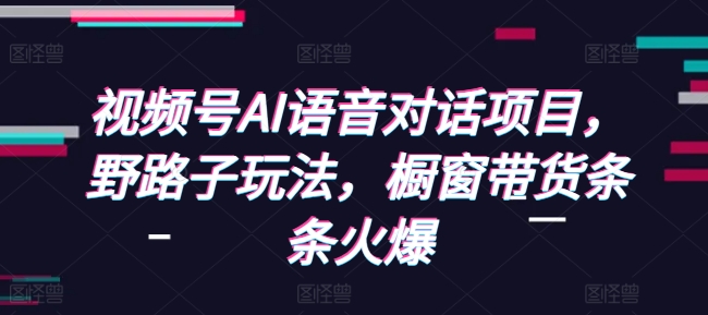 视频号AI语音对话项目，野路子玩法，橱窗带货条条火爆_泡桐学堂