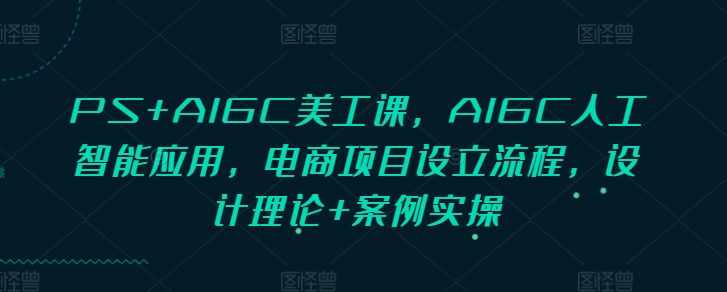 PS+AIGC美工课，AIGC人工智能应用，电商项目设立流程，设计理论+案例实操_泡桐学堂