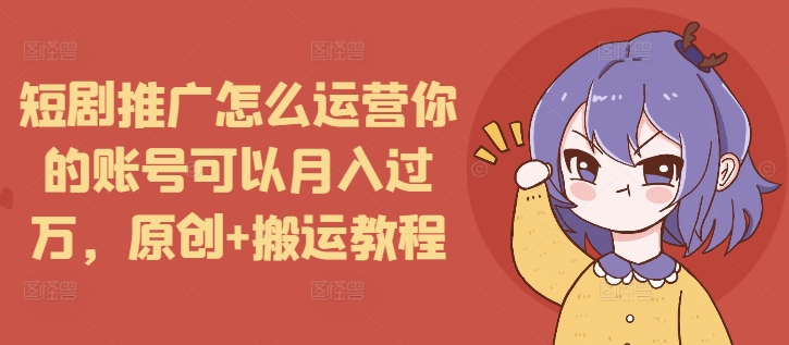 短剧推广怎么运营你的账号可以月入过万，原创+搬运教程_泡桐学堂