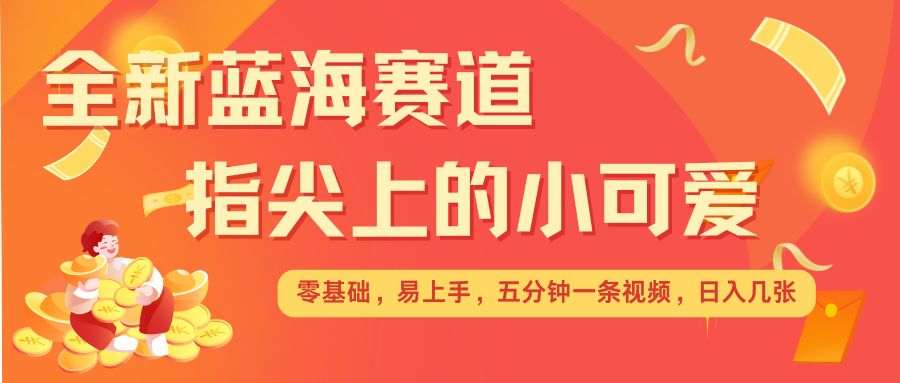 最新蓝海赛道，指尖上的小可爱，几分钟一条治愈系视频，日入几张，矩阵操作收益翻倍_泡桐学堂