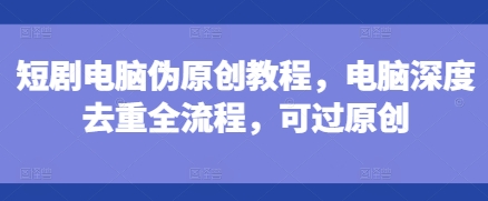 短剧电脑伪原创教程，电脑深度去重全流程，可过原创_泡桐学堂