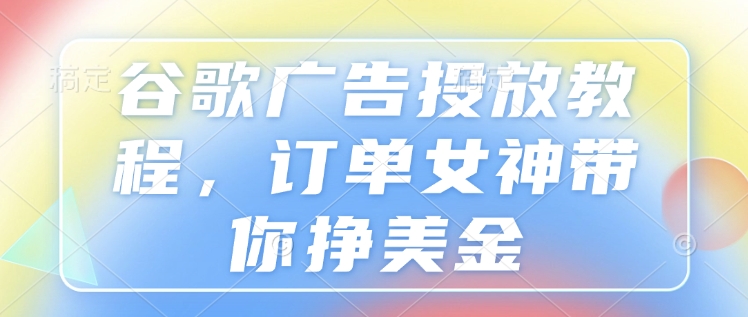 谷歌广告投放教程，订单女神带你挣美金_泡桐学堂