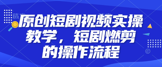 原创短剧视频实操教学，短剧燃剪的操作流程_泡桐学堂