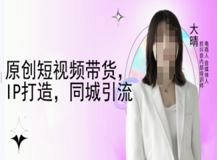 原创短视频带货，IP打造，同城引流-大晴自媒体教程_泡桐学堂