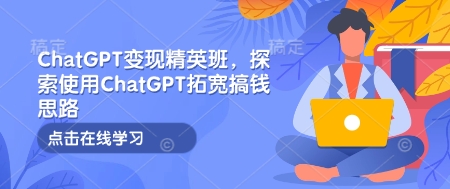 ChatGPT变现精英班，探索使用ChatGPT拓宽搞钱思路_泡桐学堂