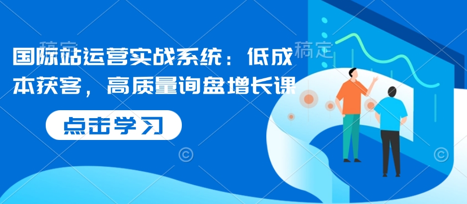 国际站运营实战系统：低成本获客，高质量询盘增长课_泡桐学堂